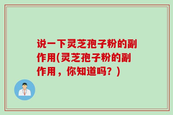 说一下灵芝孢子粉的副作用(灵芝孢子粉的副作用，你知道吗？)