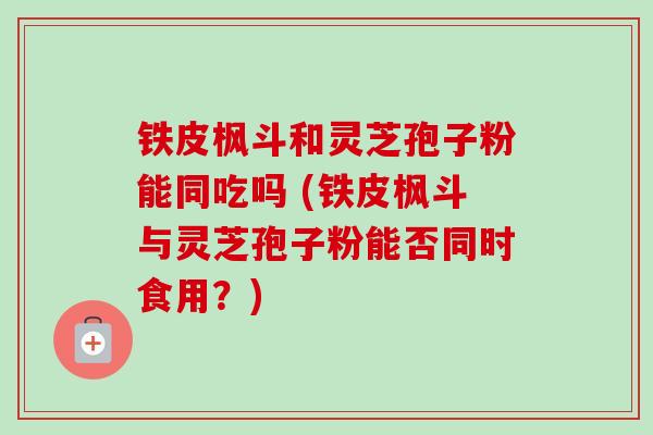 铁皮枫斗和灵芝孢子粉能同吃吗 (铁皮枫斗与灵芝孢子粉能否同时食用？)