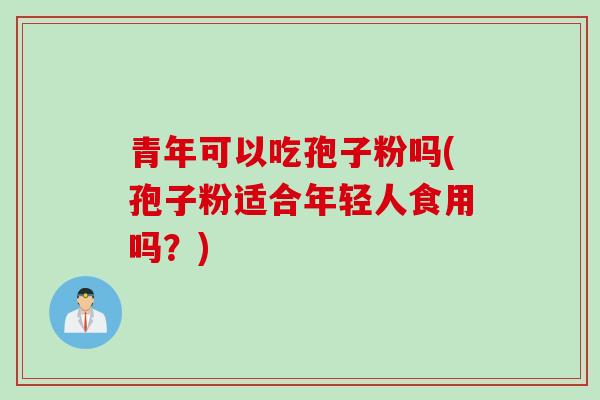 青年可以吃孢子粉吗(孢子粉适合年轻人食用吗?)