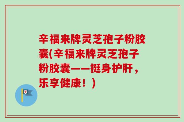 辛福来牌灵芝孢子粉胶囊(辛福来牌灵芝孢子粉胶囊——挺身护肝，乐享健康！)