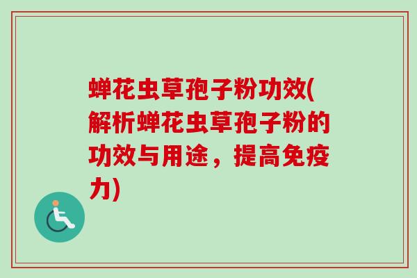 蝉花虫草孢子粉功效(解析蝉花虫草孢子粉的功效与用途,提高免疫力)