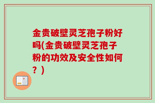 金贵破壁灵芝孢子粉好吗(金贵破壁灵芝孢子粉的功效及安全性如何?)