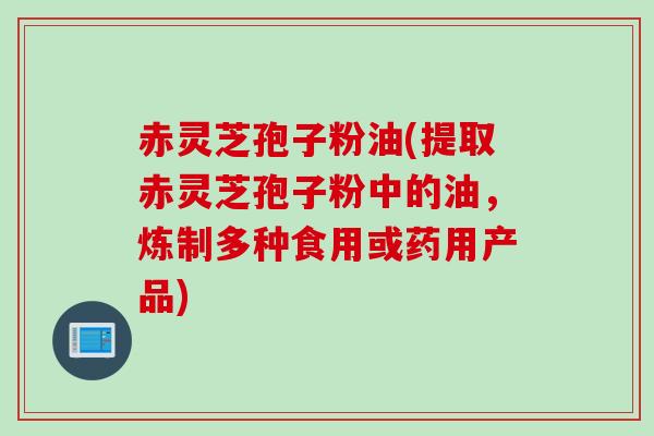 赤灵芝孢子粉油(提取赤灵芝孢子粉中的油，炼制多种食用或药用产品)