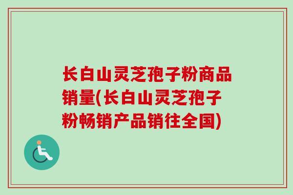 长白山灵芝孢子粉商品销量(长白山灵芝孢子粉畅销产品销往全国)