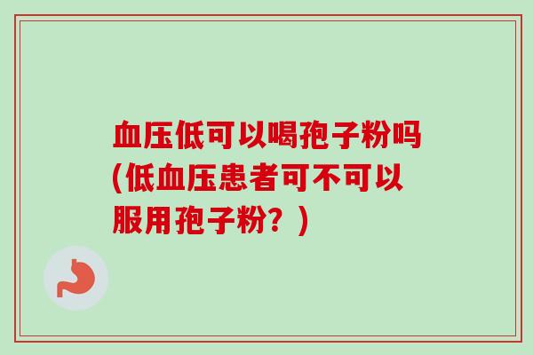 血压低可以喝孢子粉吗(低血压患者可不可以服用孢子粉？)