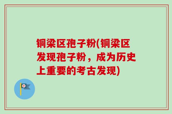 铜梁区孢子粉(铜梁区发现孢子粉，成为历史上重要的考古发现)