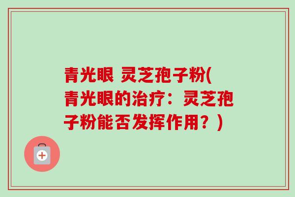 青光眼 灵芝孢子粉(青光眼的治疗:灵芝孢子粉能否发挥作用?)