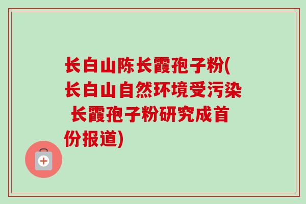 长白山陈长霞孢子粉(长白山自然环境受污染 长霞孢子粉研究成首份报道)