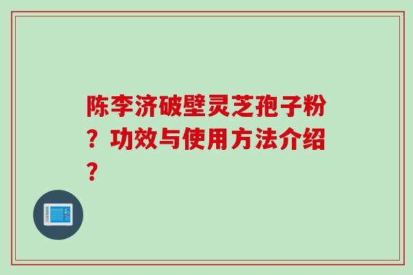 陈李济破壁灵芝孢子粉？功效与使用方法介绍？