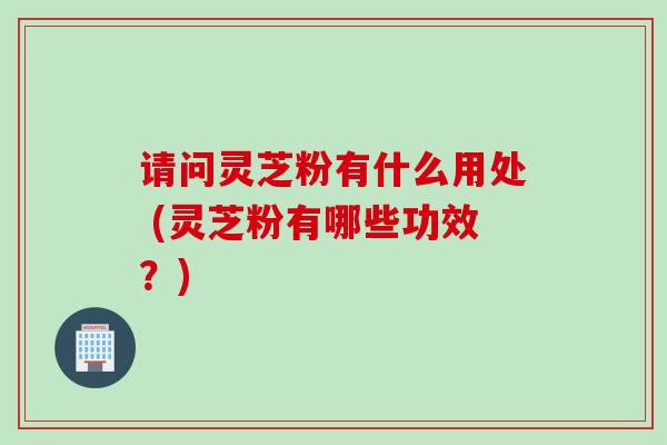 请问灵芝粉有什么用处 (灵芝粉有哪些功效？)