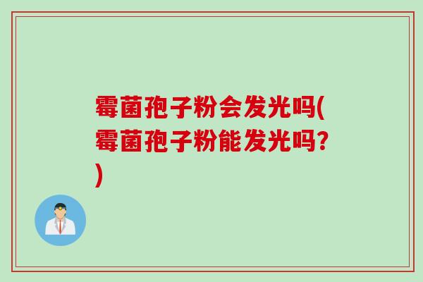 霉菌孢子粉会发光吗(霉菌孢子粉能发光吗?)