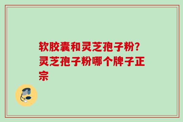 软胶囊和灵芝孢子粉？灵芝孢子粉哪个牌子正宗