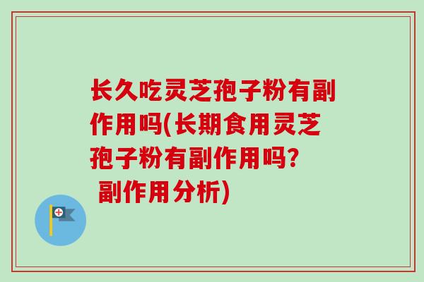 长久吃灵芝孢子粉有副作用吗(长期食用灵芝孢子粉有副作用吗？  副作用分析)