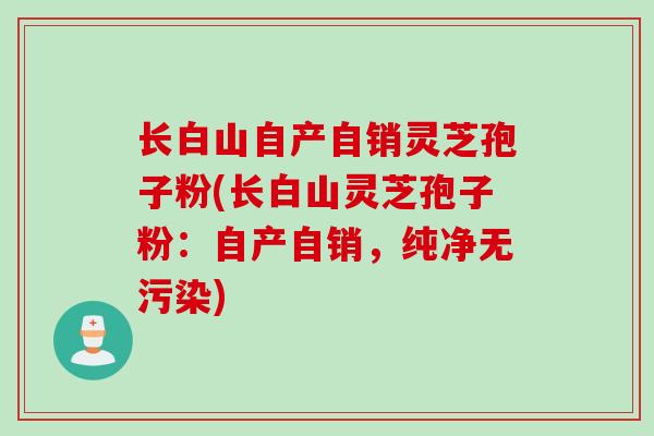 长白山自产自销灵芝孢子粉(长白山灵芝孢子粉：自产自销，纯净无污染)