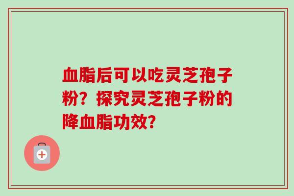 血脂后可以吃灵芝孢子粉？探究灵芝孢子粉的降血脂功效？