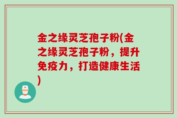 金之缘灵芝孢子粉(金之缘灵芝孢子粉，提升免疫力，打造健康生活)