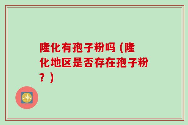 隆化有孢子粉吗 (隆化地区是否存在孢子粉？)