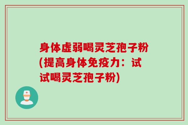身体虚弱喝灵芝孢子粉(提高身体免疫力：试试喝灵芝孢子粉)