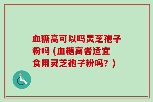 血糖高可以吗灵芝孢子粉吗 (血糖高者适宜食用灵芝孢子粉吗？)