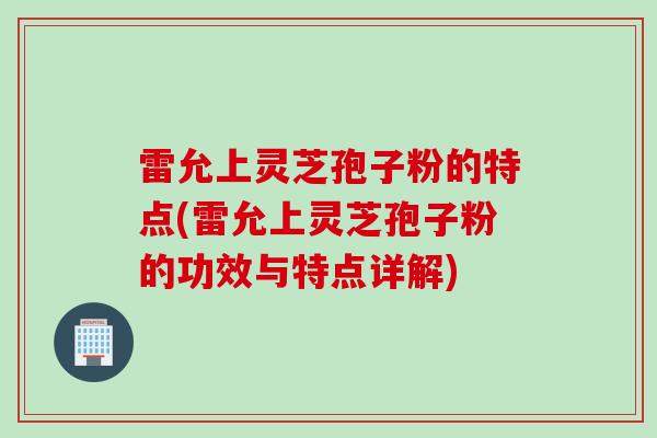 雷允上灵芝孢子粉的特点(雷允上灵芝孢子粉的功效与特点详解)