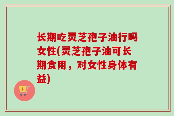 长期吃灵芝孢子油行吗女性(灵芝孢子油可长期食用，对女性身体有益)