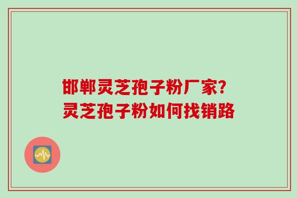 邯郸灵芝孢子粉厂家?灵芝孢子粉如何找销路 邯郸灵芝孢子粉厂家?灵芝孢子粉如何找销路