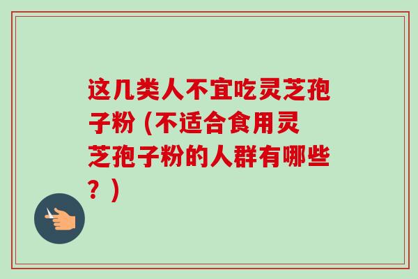 这几类人不宜吃灵芝孢子粉 (不适合食用灵芝孢子粉的人群有哪些?)