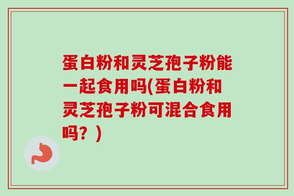 蛋白粉和灵芝孢子粉能一起食用吗(蛋白粉和灵芝孢子粉可混合食用吗?)