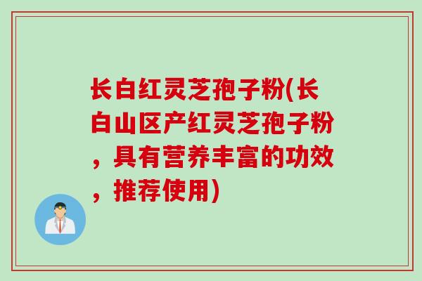 长白红灵芝孢子粉(长白山区产红灵芝孢子粉，具有营养丰富的功效，推荐使用)
