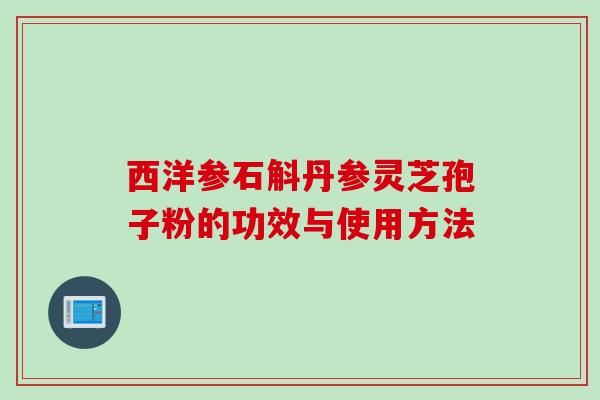 西洋参石斛丹参灵芝孢子粉的功效与使用方法