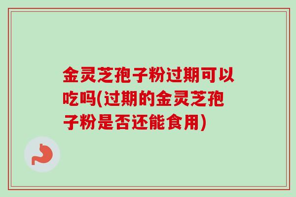 金灵芝孢子粉过期可以吃吗(过期的金灵芝孢子粉是否还能食用)