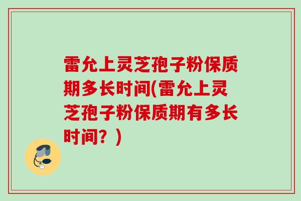 雷允上灵芝孢子粉保质期多长时间(雷允上灵芝孢子粉保质期有多长时间？)