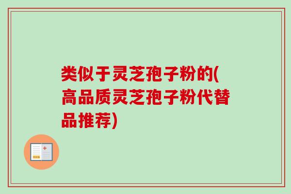 类似于灵芝孢子粉的(高品质灵芝孢子粉代替品推荐)