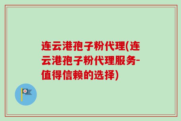 连云港孢子粉代理(连云港孢子粉代理服务-值得信赖的选择)