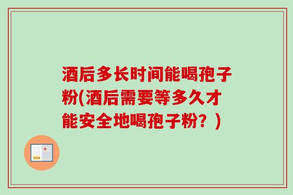 酒后多长时间能喝孢子粉(酒后需要等多久才能安全地喝孢子粉?)