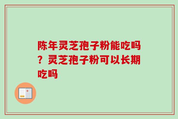 陈年灵芝孢子粉能吃吗？灵芝孢子粉可以长期吃吗