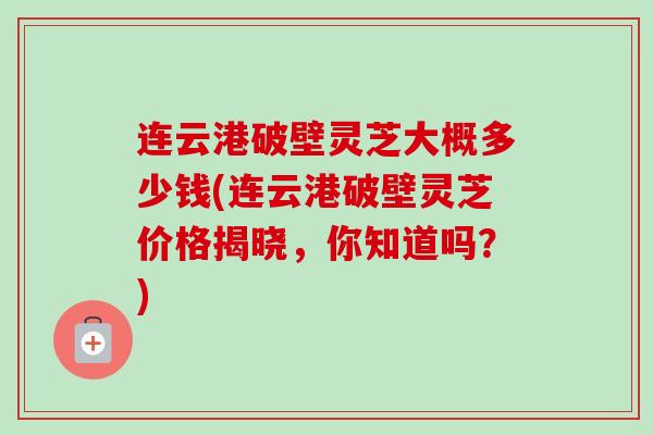 连云港破壁灵芝大概多少钱(连云港破壁灵芝价格揭晓,你知道吗?)