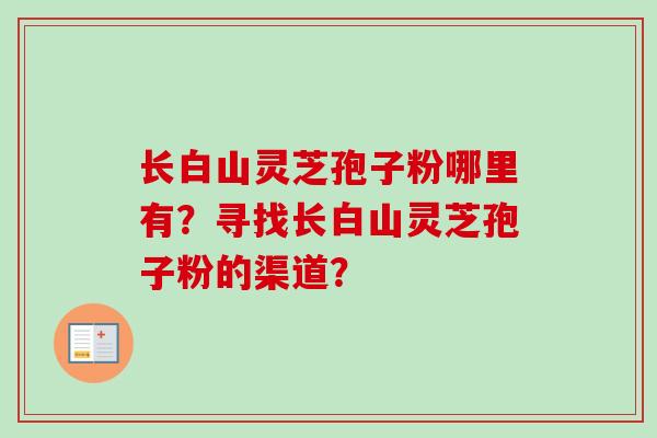 长白山灵芝孢子粉哪里有?寻找长白山灵芝孢子粉的渠道?