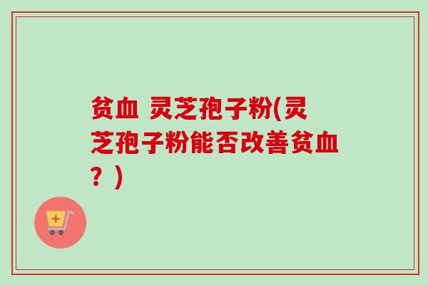 贫血 灵芝孢子粉(灵芝孢子粉能否改善贫血？)