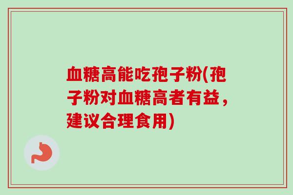 血糖高能吃孢子粉(孢子粉对血糖高者有益,建议合理食用)