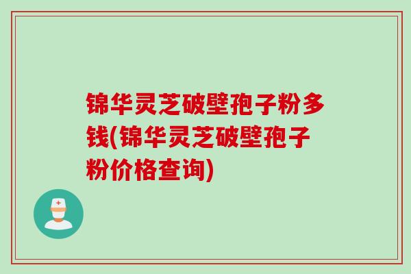 锦华灵芝破壁孢子粉多钱(锦华灵芝破壁孢子粉价格查询) 锦华灵芝破壁孢子粉多钱(锦华灵芝破壁孢子粉价格查询)