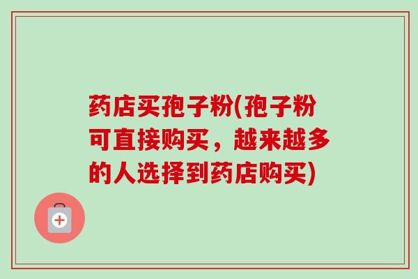 药店买孢子粉(孢子粉可直接购买，越来越多的人选择到药店购买)