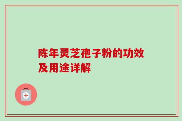 陈年灵芝孢子粉的功效及用途详解