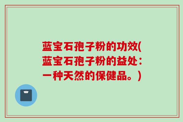 蓝宝石孢子粉的功效(蓝宝石孢子粉的益处:一种天然的保健品。)