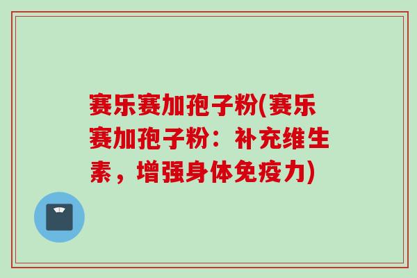 赛乐赛加孢子粉(赛乐赛加孢子粉：补充维生素，增强身体免疫力)