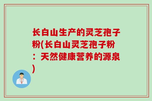 长白山生产的灵芝孢子粉(长白山灵芝孢子粉:天然健康营养的源泉)