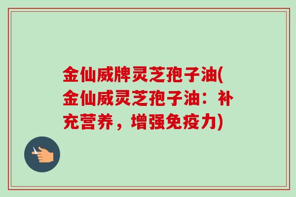 金仙威牌灵芝孢子油(金仙威灵芝孢子油:补充营养,增强免疫力)