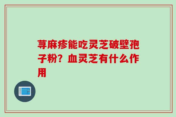 荨麻疹能吃灵芝破壁孢子粉？血灵芝有什么作用