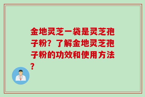 金地灵芝一袋是灵芝孢子粉?了解金地灵芝孢子粉的功效和使用方法?