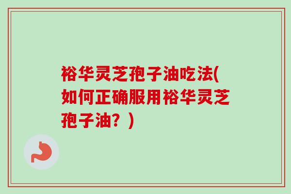 裕华灵芝孢子油吃法(如何正确服用裕华灵芝孢子油？)